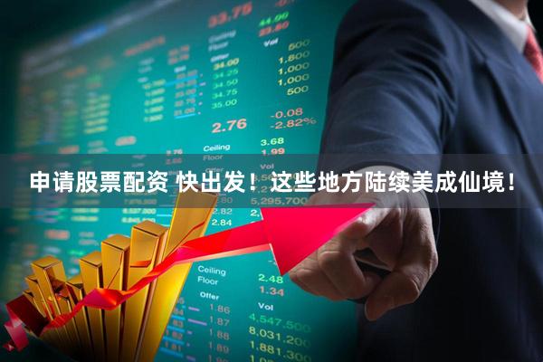申请股票配资 快出发！这些地方陆续美成仙境！