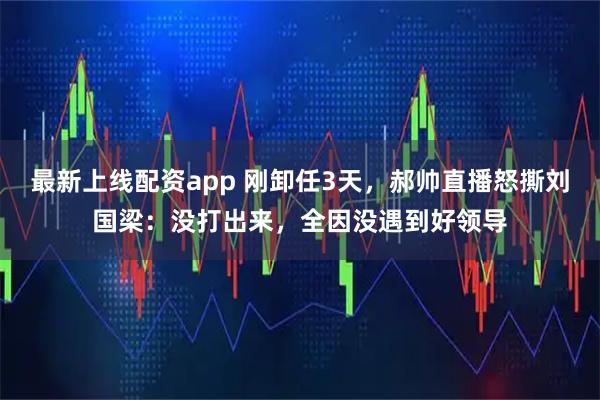 最新上线配资app 刚卸任3天，郝帅直播怒撕刘国梁：没打出来，全因没遇到好领导