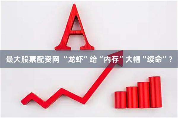 最大股票配资网 “龙虾”给“内存”大幅“续命”？
