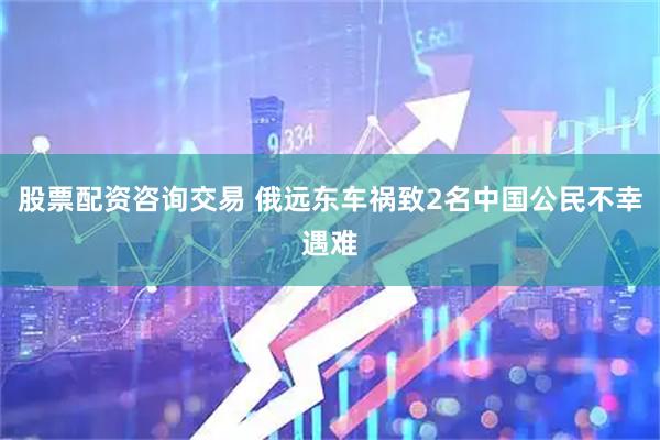 股票配资咨询交易 俄远东车祸致2名中国公民不幸遇难