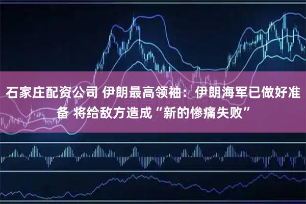 石家庄配资公司 伊朗最高领袖：伊朗海军已做好准备 将给敌方造成“新的惨痛失败”