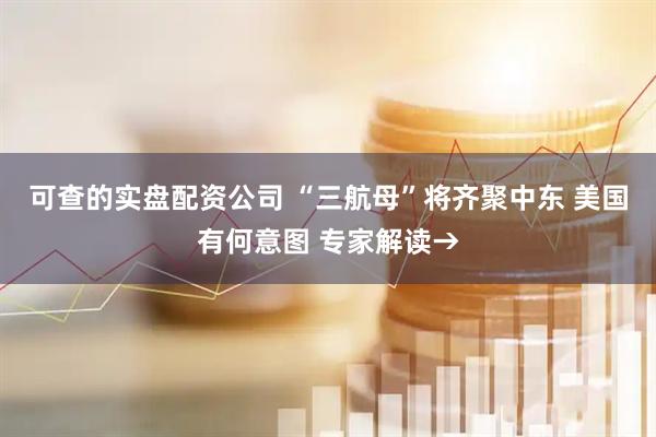 可查的实盘配资公司 “三航母”将齐聚中东 美国有何意图 专家解读→