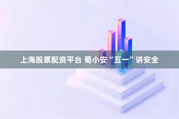 上海股票配资平台 蜀小安“五一”讲安全
