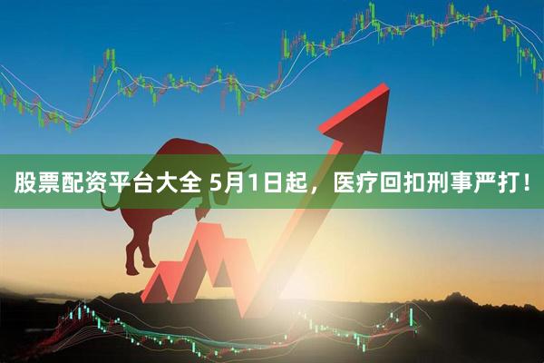 股票配资平台大全 5月1日起，医疗回扣刑事严打！