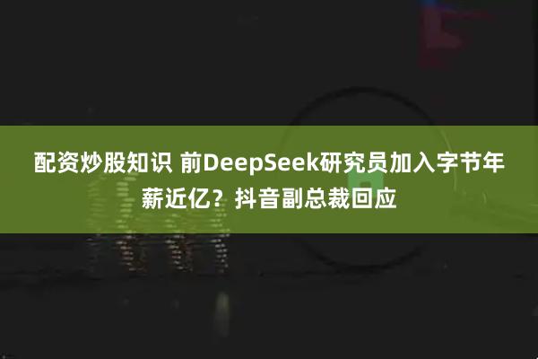 配资炒股知识 前DeepSeek研究员加入字节年薪近亿？抖音副总裁回应
