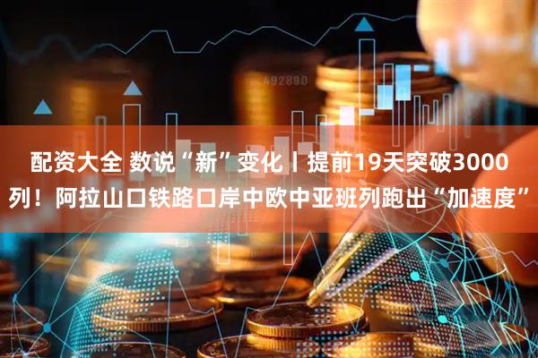 配资大全 数说“新”变化丨提前19天突破3000列！阿拉山口铁路口岸中欧中亚班列跑出“加速度”