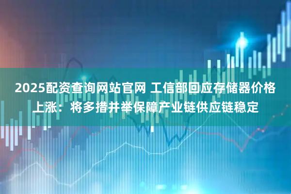 2025配资查询网站官网 工信部回应存储器价格上涨：将多措并举保障产业链供应链稳定