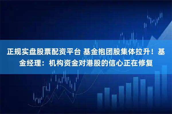 正规实盘股票配资平台 基金抱团股集体拉升！基金经理：机构资金对港股的信心正在修复